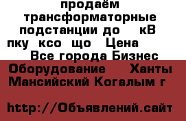 продаём трансформаторные подстанции до 20 кВ, пку, ксо, що › Цена ­ 70 000 - Все города Бизнес » Оборудование   . Ханты-Мансийский,Когалым г.